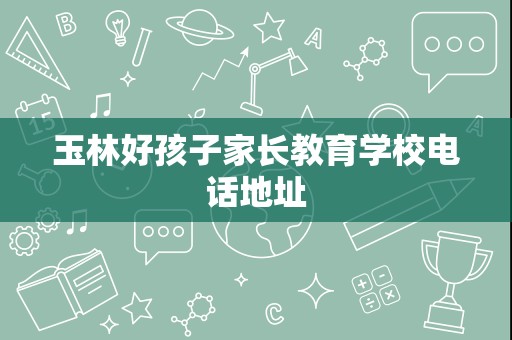 玉林好孩子家长教育学校电话地址